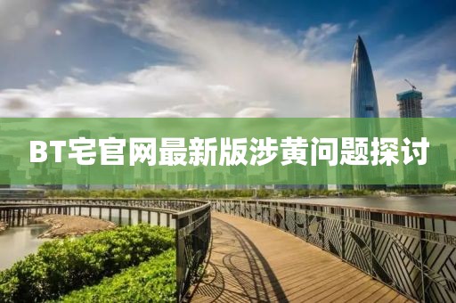BT宅官网最新版涉黄问题探讨