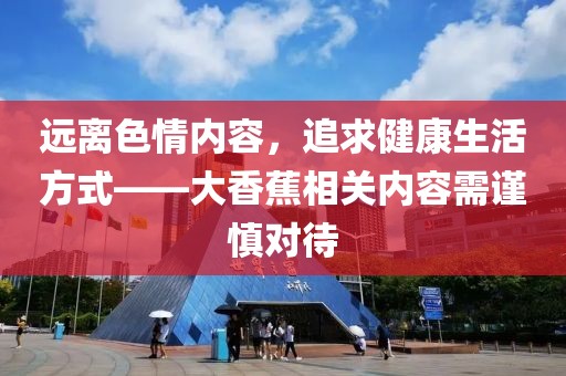 远离色情内容，追求健康生活方式——大香蕉相关内容需谨慎对待