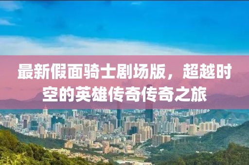 最新假面骑士剧场版，超越时空的英雄传奇传奇之旅