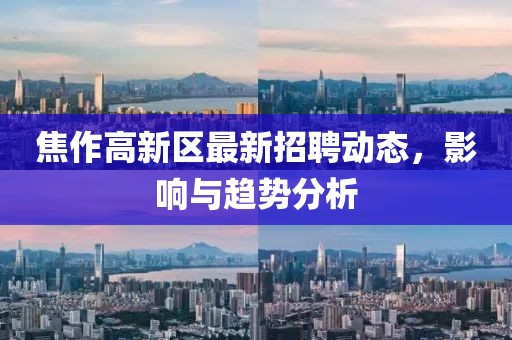 焦作高新区最新招聘动态，影响与趋势分析