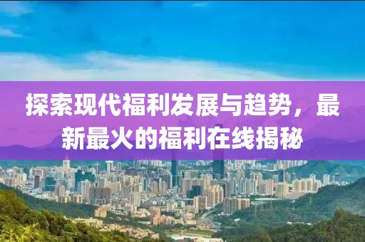 探索现代福利发展与趋势，最新最火的福利在线揭秘