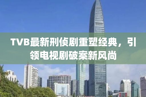TVB最新刑侦剧重塑经典，引领电视剧破案新风尚