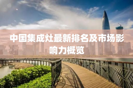 中国集成灶最新排名及市场影响力概览