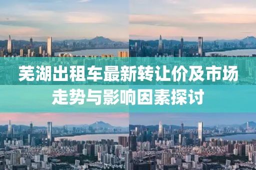 芜湖出租车最新转让价及市场走势与影响因素探讨