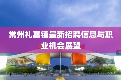 常州礼嘉镇最新招聘信息与职业机会展望