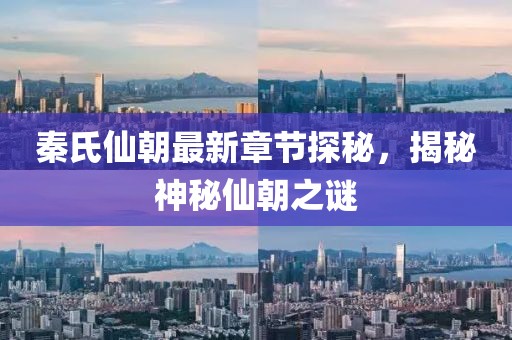 秦氏仙朝最新章节探秘，揭秘神秘仙朝之谜