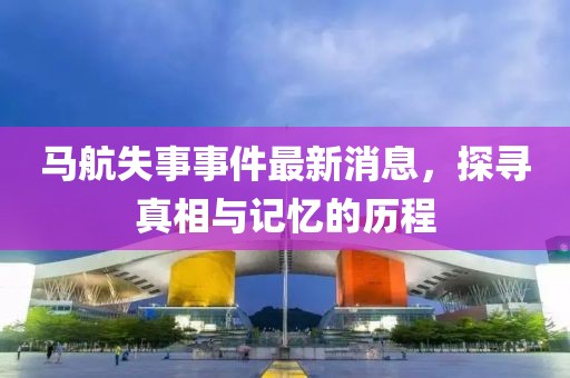马航失事事件最新消息，探寻真相与记忆的历程