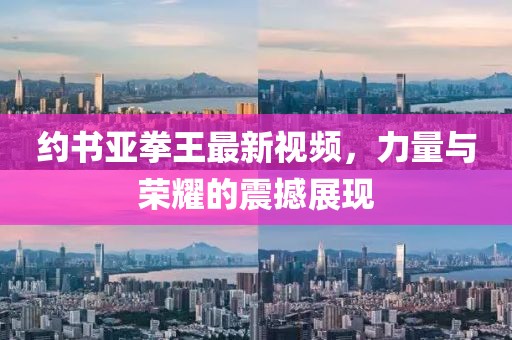 约书亚拳王最新视频，力量与荣耀的震撼展现