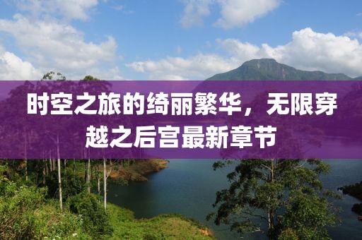 时空之旅的绮丽繁华，无限穿越之后宫最新章节