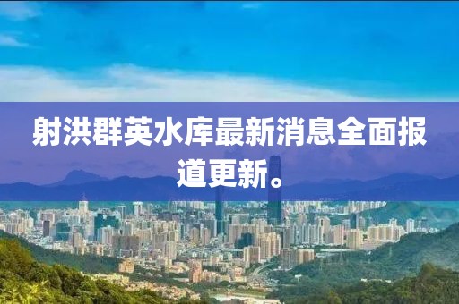 射洪群英水库最新消息全面报道更新。