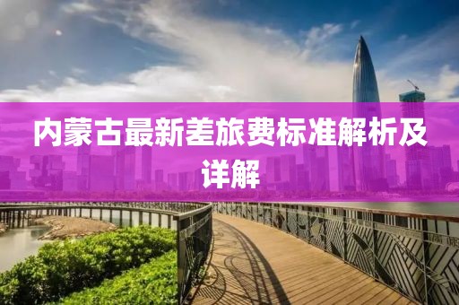 内蒙古最新差旅费标准解析及详解