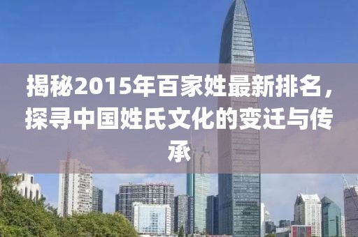 揭秘2015年百家姓最新排名，探寻中国姓氏文化的变迁与传承