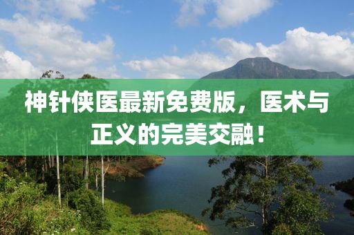 神针侠医最新免费版，医术与正义的完美交融！