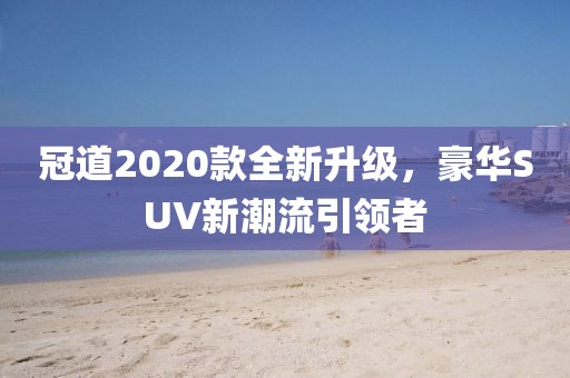 冠道2020款全新升级，豪华SUV新潮流引领者