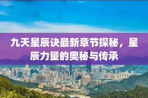 九天星辰诀最新章节探秘，星辰力量的奥秘与传承