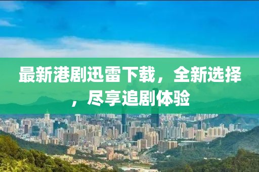 最新港剧迅雷下载，全新选择，尽享追剧体验