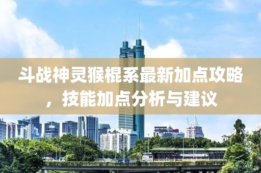 斗战神灵猴棍系最新加点攻略，技能加点分析与建议