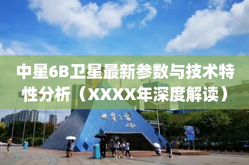 中星6B卫星最新参数与技术特性分析（XXXX年深度解读）
