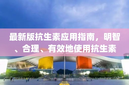最新版抗生素应用指南，明智、合理、有效地使用抗生素