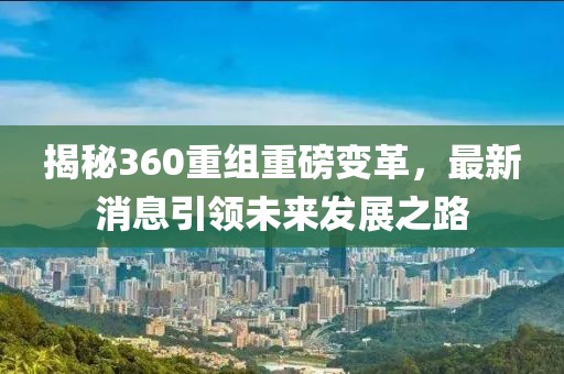 揭秘360重组重磅变革，最新消息引领未来发展之路