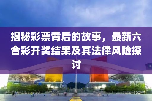 揭秘彩票背后的故事，最新六合彩开奖结果及其法律风险探讨