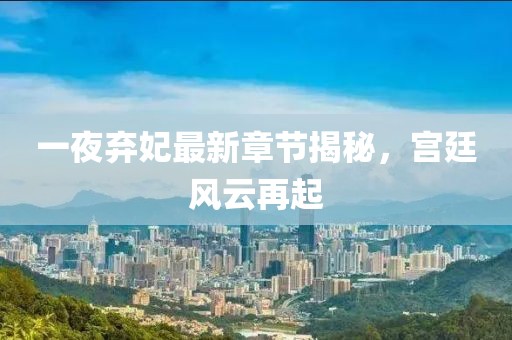 一夜弃妃最新章节揭秘，宫廷风云再起