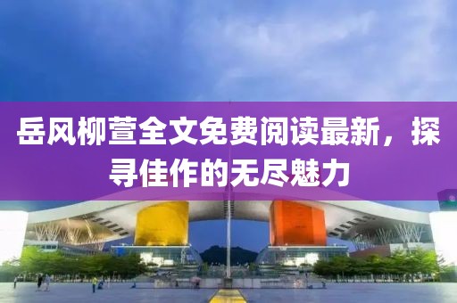 岳风柳萱全文免费阅读最新，探寻佳作的无尽魅力