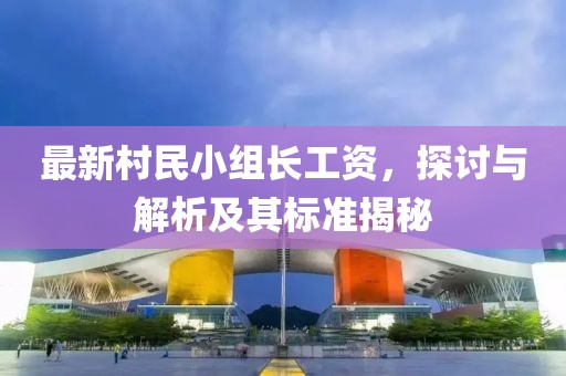 最新村民小组长工资，探讨与解析及其标准揭秘