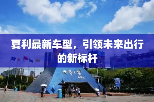 夏利最新车型，引领未来出行的新标杆