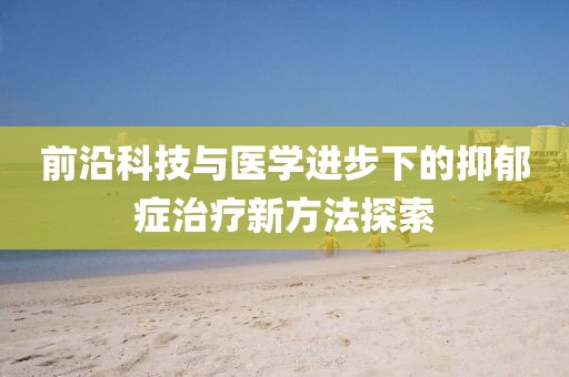 前沿科技与医学进步下的抑郁症治疗新方法探索
