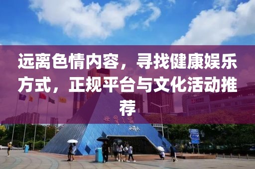 远离色情内容，寻找健康娱乐方式，正规平台与文化活动推荐
