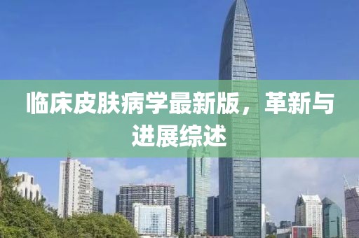 临床皮肤病学最新版，革新与进展综述