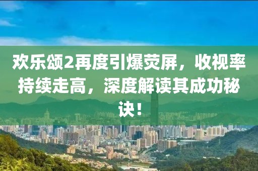 欢乐颂2再度引爆荧屏，收视率持续走高，深度解读其成功秘诀！