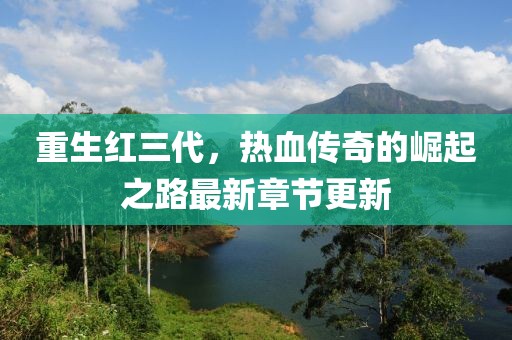 重生红三代，热血传奇的崛起之路最新章节更新