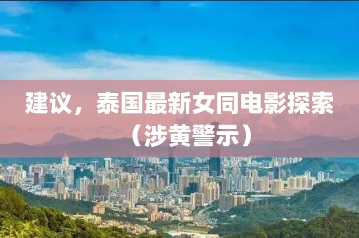 建议，泰国最新女同电影探索（涉黄警示）