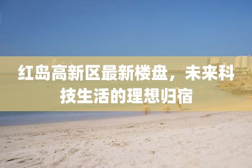 红岛高新区最新楼盘，未来科技生活的理想归宿