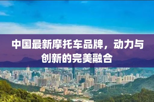 中国最新摩托车品牌，动力与创新的完美融合