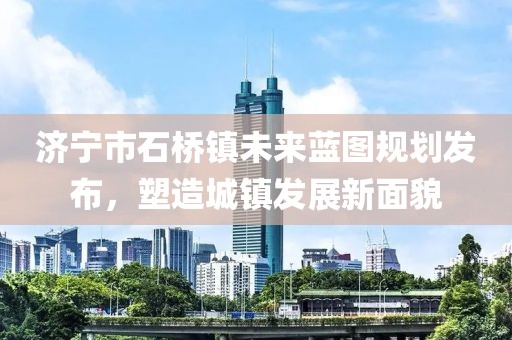 济宁市石桥镇未来蓝图规划发布，塑造城镇发展新面貌
