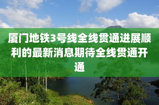 厦门地铁3号线全线贯通进展顺利的最新消息期待全线贯通开通