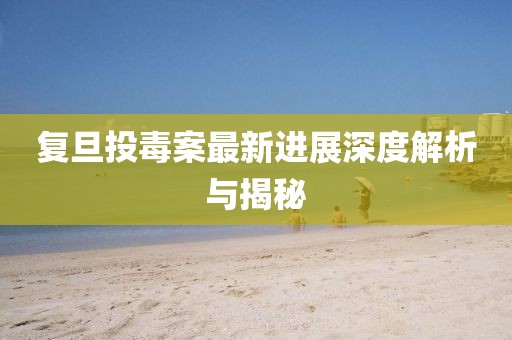 复旦投毒案最新进展深度解析与揭秘