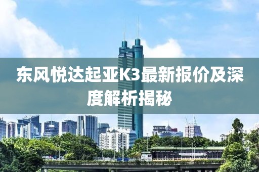 东风悦达起亚K3最新报价及深度解析揭秘