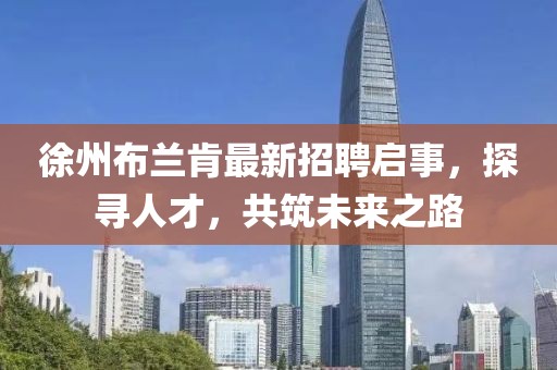 徐州布兰肯最新招聘启事，探寻人才，共筑未来之路