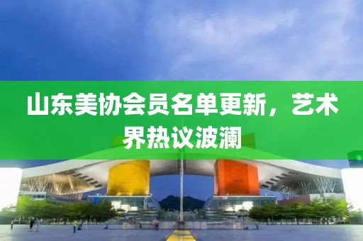山东美协会员名单更新，艺术界热议波澜