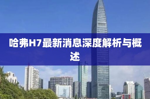 哈弗H7最新消息深度解析与概述