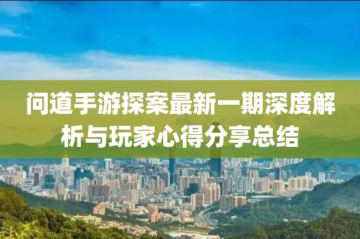 问道手游探案最新一期深度解析与玩家心得分享总结