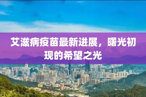艾滋病疫苗最新进展，曙光初现的希望之光