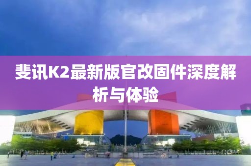 斐讯K2最新版官改固件深度解析与体验