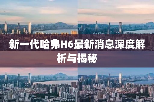 新一代哈弗H6最新消息深度解析与揭秘