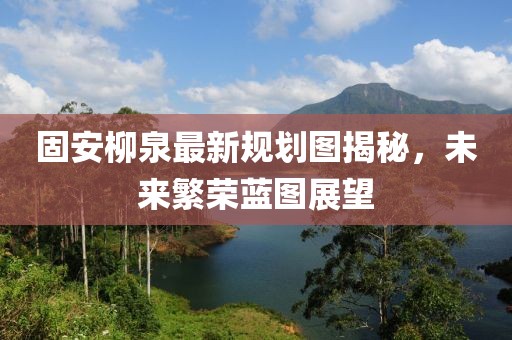 固安柳泉最新规划图揭秘，未来繁荣蓝图展望