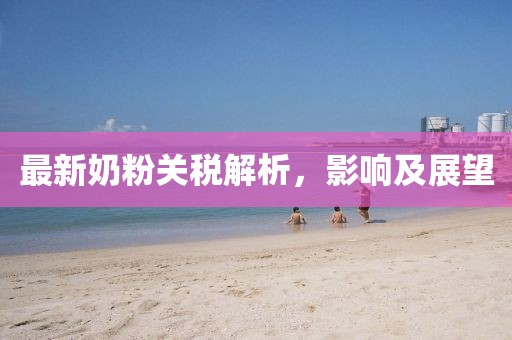最新奶粉关税解析，影响及展望
